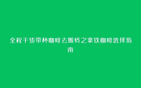 全程干货带杯咖啡去搬砖之拿铁咖啡选择指南！