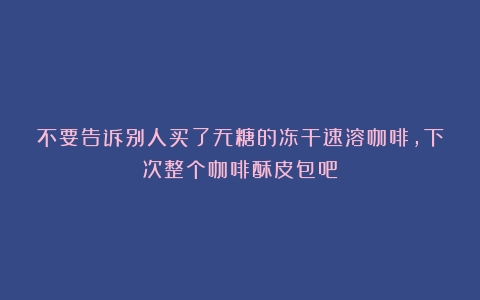 不要告诉别人买了无糖的冻干速溶咖啡，下次整个咖啡酥皮包吧