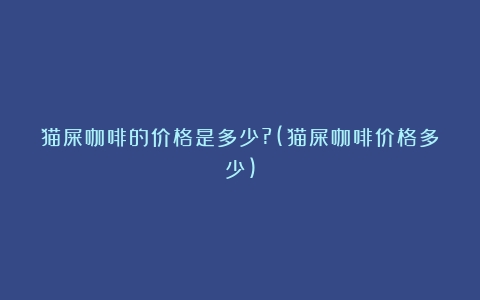 猫屎咖啡的价格是多少?(猫屎咖啡价格多少)