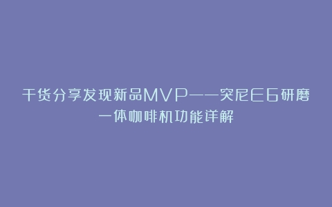 干货分享发现新品MVP——突尼E6研磨一体咖啡机功能详解