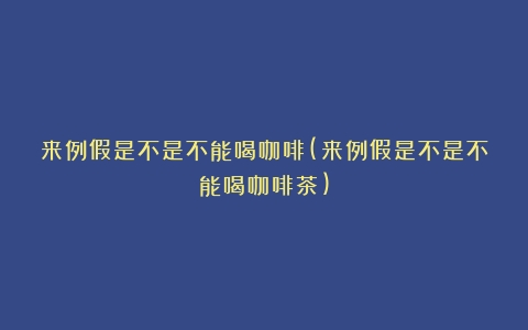 来例假是不是不能喝咖啡(来例假是不是不能喝咖啡茶)