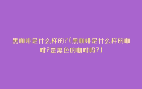 黑咖啡是什么样的?(黑咖啡是什么样的咖啡?是黑色的咖啡吗?)