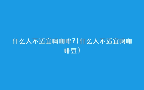 什么人不适宜喝咖啡?(什么人不适宜喝咖啡豆)