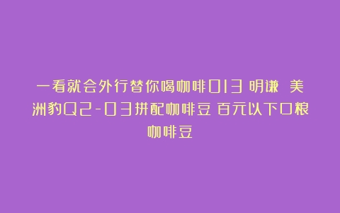 一看就会外行替你喝咖啡013：明谦 美洲豹Q2-03拼配咖啡豆（百元以下口粮咖啡豆）