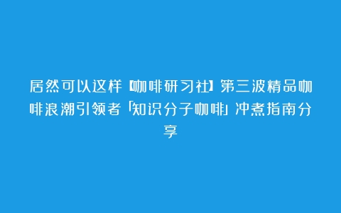 居然可以这样【咖啡研习社】第三波精品咖啡浪潮引领者「知识分子咖啡」冲煮指南分享