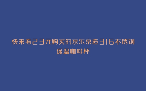 快来看23元购买的京东京造316不锈钢保温咖啡杯