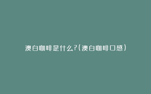 澳白咖啡是什么?(澳白咖啡口感)