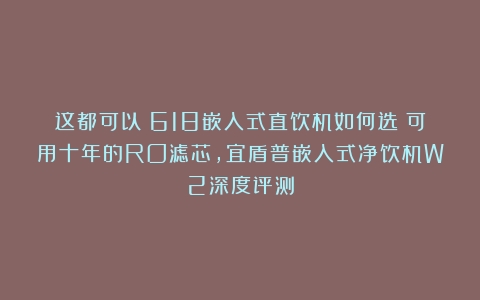 这都可以？618嵌入式直饮机如何选？可用十年的RO滤芯，宜盾普嵌入式净饮机W2深度评测