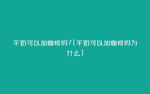 羊奶可以加咖啡吗?(羊奶可以加咖啡吗为什么)