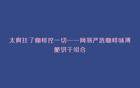 太疯狂了咖啡控一切——网易严选咖啡味薄脆饼干组合