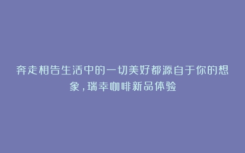 奔走相告生活中的一切美好都源自于你的想象，瑞幸咖啡新品体验