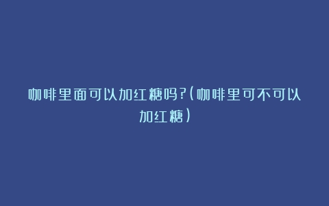 咖啡里面可以加红糖吗?(咖啡里可不可以加红糖)