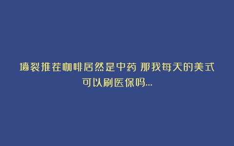 墙裂推荐咖啡居然是中药？那我每天的美式可以刷医保吗…