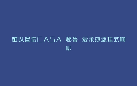 难以置信CASA 秘鲁 爱茉莎滤挂式咖啡