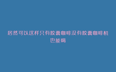 居然可以这样只有胶囊咖啡没有胶囊咖啡机也能喝？