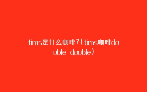 tims是什么咖啡?(tims咖啡double double)