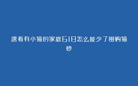 速看有小猫的家庭618怎么能少了囤购猫砂