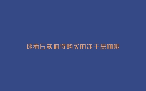 速看6款值得购买的冻干黑咖啡