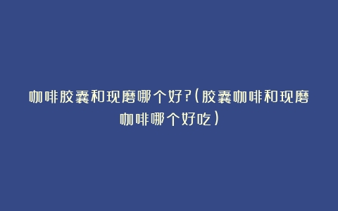 咖啡胶囊和现磨哪个好?(胶囊咖啡和现磨咖啡哪个好吃)