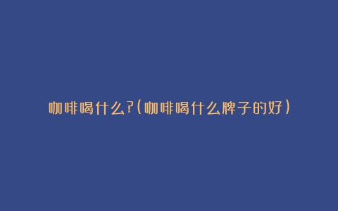 咖啡喝什么?(咖啡喝什么牌子的好)