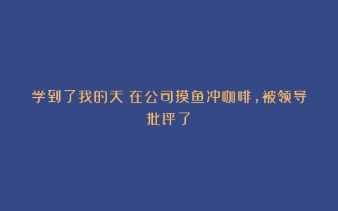 学到了我的天！在公司摸鱼冲咖啡，被领导批评了！