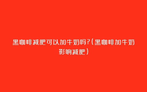 黑咖啡减肥可以加牛奶吗?(黑咖啡加牛奶影响减肥)