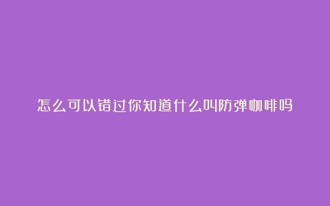 怎么可以错过你知道什么叫防弹咖啡吗？