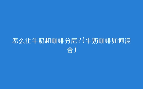 怎么让牛奶和咖啡分层?(牛奶咖啡如何混合)