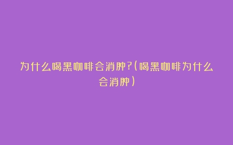 为什么喝黑咖啡会消肿?(喝黑咖啡为什么会消肿)