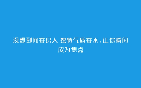 没想到闻香识人！独特气质香水，让你瞬间成为焦点