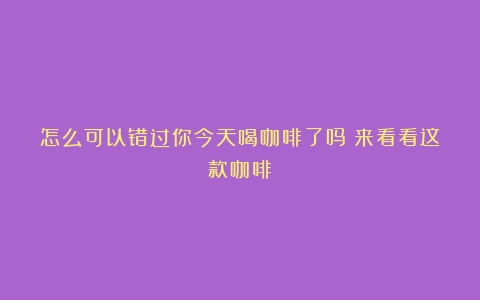 怎么可以错过你今天喝咖啡了吗？来看看这款咖啡