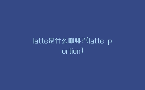 latte是什么咖啡?(latte portion)