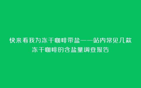 快来看我为冻干咖啡带盐——站内常见几款冻干咖啡的含盐量调查报告