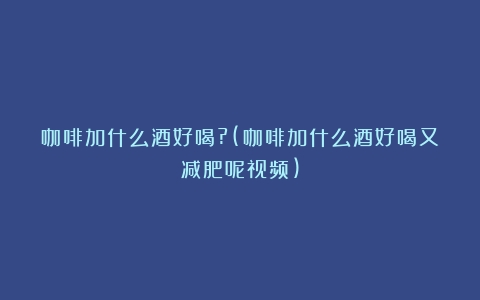 咖啡加什么酒好喝?(咖啡加什么酒好喝又减肥呢视频)