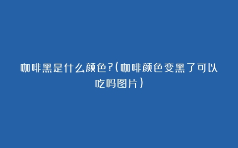 咖啡黑是什么颜色?(咖啡颜色变黑了可以吃吗图片)