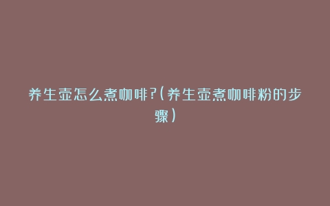 养生壶怎么煮咖啡?(养生壶煮咖啡粉的步骤)