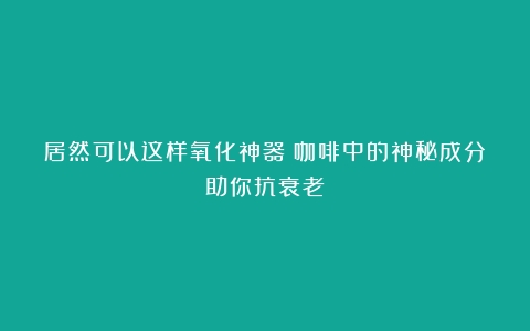 居然可以这样氧化神器？咖啡中的神秘成分助你抗衰老