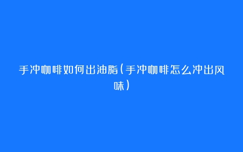 手冲咖啡如何出油脂(手冲咖啡怎么冲出风味)