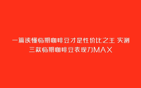 一篇读懂临期咖啡豆才是性价比之王！实测三款临期咖啡豆表现力MAX