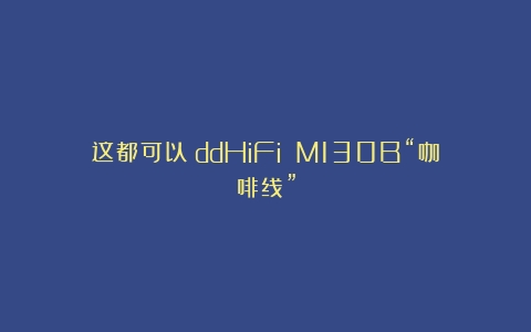 这都可以？ddHiFi M130B“咖啡线”