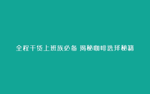 全程干货上班族必备！揭秘咖啡选择秘籍