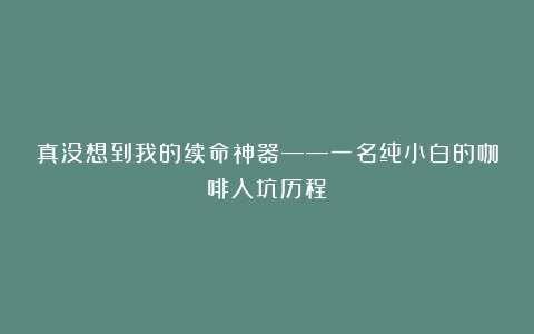 真没想到我的续命神器——一名纯小白的咖啡入坑历程