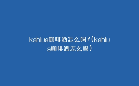 kahlua咖啡酒怎么喝?(kahlua咖啡酒怎么喝)