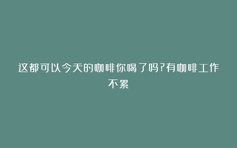 这都可以今天的咖啡你喝了吗?有咖啡工作不累