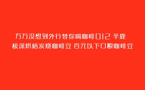 万万没想到外行替你喝咖啡012：辛鹿 极深烘焙炭烧咖啡豆（百元以下口粮咖啡豆）