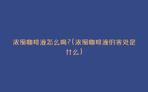 浓缩咖啡液怎么喝?(浓缩咖啡液的害处是什么)