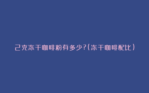 2克冻干咖啡粉有多少?(冻干咖啡配比)