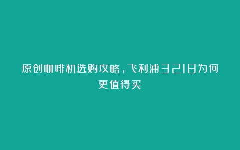 原创咖啡机选购攻略，飞利浦3218为何更值得买？