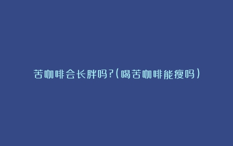 苦咖啡会长胖吗?(喝苦咖啡能瘦吗)