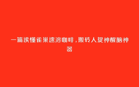 一篇读懂雀巢速溶咖啡，搬砖人提神醒脑神器